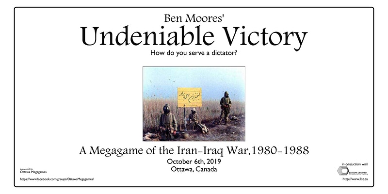 A promotional image, with a central image of three figures in gas masks and military gear, standing in front of a field and a sign with something written in Arabic. The text above and below the image reads: 'Ben Moore's Undeniable Victory: How do you serve a dictator? A MegaGame of the Iran-Iraq War, 1980-1988, October 6th, 2019, Ottawa, Canada.